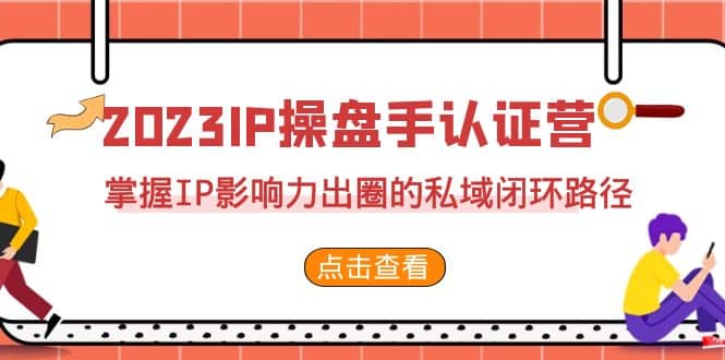 2023・IP操盘手・认证营・第2期，掌握IP影响力出圈的私域闭环路径（35节）