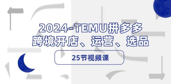 2024-TEMU拼多多・跨境开店、运营、选品（25节视频课）