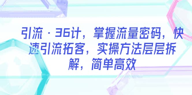 引流・36计，掌握流量密码，快速引流拓客，实操方法层层拆解，简单高效