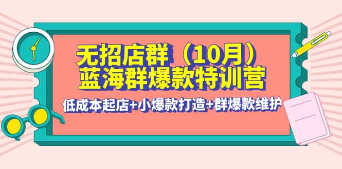 无招店群・蓝海群爆款特训营(10月新课) 低成本起店+小爆款打造+群爆款维护
