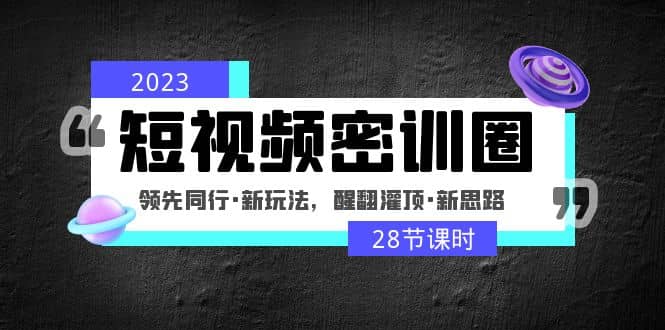 2023短视频密训圈：领先同行・新玩法，醒翻灌顶・新思路（28节课时）