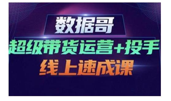 数据哥・超级带货运营+投手线上速成课，快速提升运营和熟悉学会投手技巧