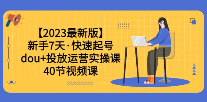 【2023最新版】新手7天・快速起号：dou+投放运营实操课（40节视频课）