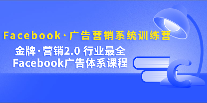 Facebook・广告营销系统训练营：金牌・营销2.0 行业最全Facebook广告・体系