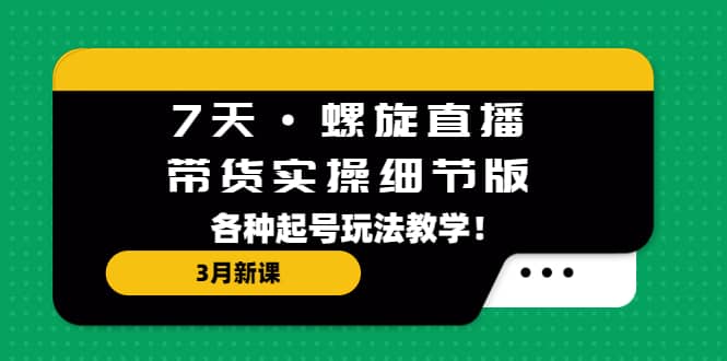 7天・螺旋直播・带货实操细节版：3月新课，各种起号玩法教学