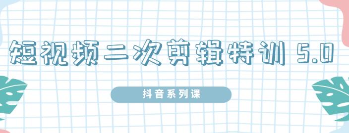 陆明明・短视频二次剪辑特训5.0，1部手机就可以操作，0基础掌握短视频二次剪辑和混剪技术