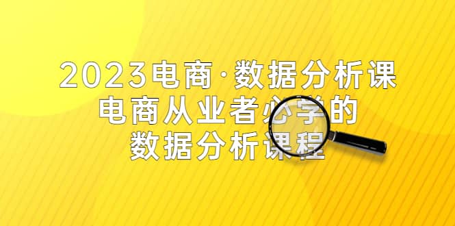 2023电商・数据分析课，电商・从业者必学的数据分析课程（42节课）