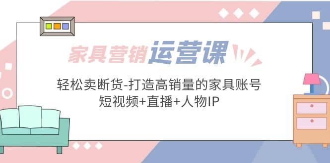 家具营销・运营实战 轻松卖断货-打造高销量的家具账号(短视频+直播+人物IP)