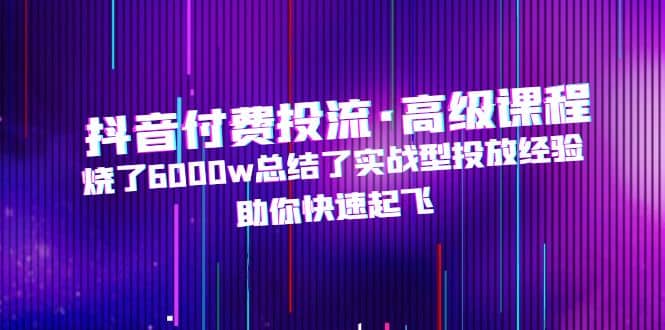 抖音付费投流・高级课程，烧了6000w总结了实战型投放经验，助你快速起飞