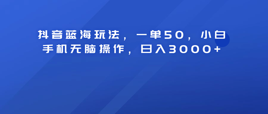 抖音蓝海玩法，一单50！小白手机无脑操作