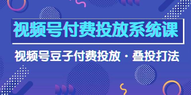 视频号付费投放系统课，视频号豆子付费投放・叠投打法（高清视频课）