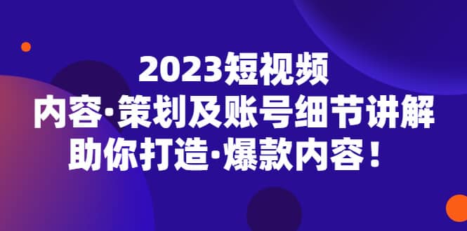 2023短视频内容・策划及账号细节讲解，助你打造・爆款内容