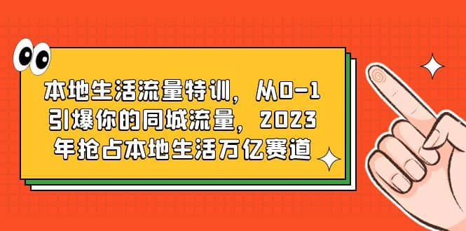 本地生活流量特训，从0-1引爆你的同城流量，2023年抢占本地生活万亿赛道
