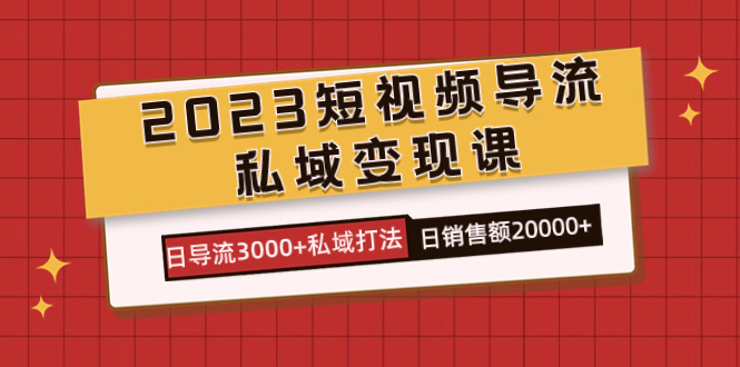 2023短视频导流・私域变现课，日导流3000+私域打法  日销售额2w+