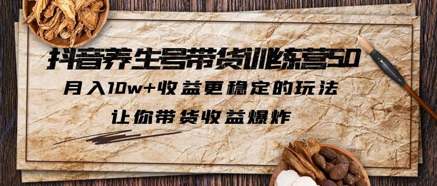 抖音养生号带货・训练营5.0，让你带货收益爆炸