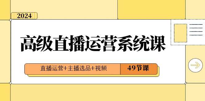 2024高级直播・运营系统课，直播运营+主播选品+视频（49节课）