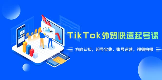 TikTok/外贸・快速起号课，方向认知，起号宝典，账号运营，视频拍摄(33节)