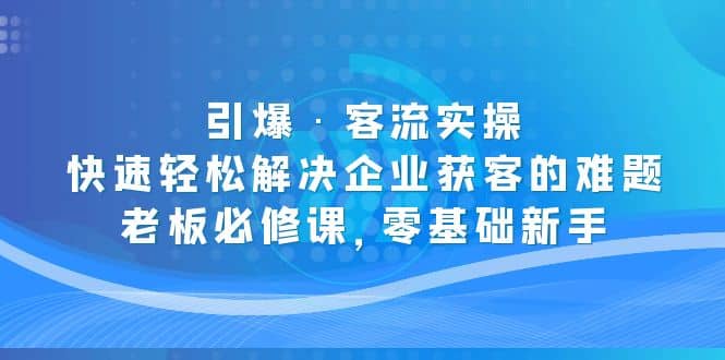 引爆・客流实操：快速轻松解决企业获客的难题，老板必修课，零基础新手