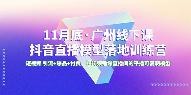  11月底・广州线下课抖音直播模型落地特训营，短视频 引流+爆品+付费，短视频锤爆直播间的平播可复制模型