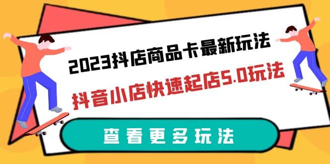 2023抖店商品卡最新玩法，抖音小店快速起店5.0玩法（11节课）