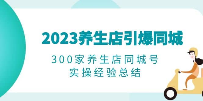 2023养生店・引爆同城，300家养生店同城号实操经验总结