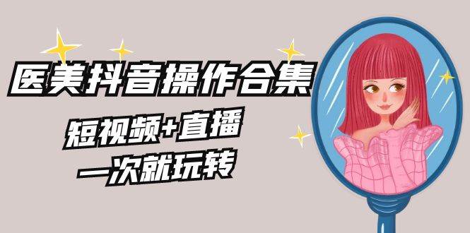美业全干货・生美・医美抖音操作合集，短视频+直播，一次就玩转