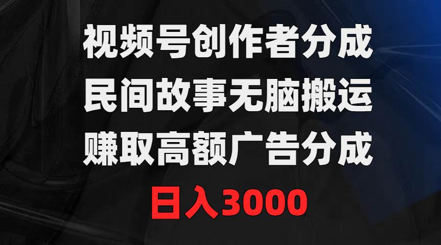 视频号创作者分成，民间故事无脑搬运，赚取高额广告分成，一天3000