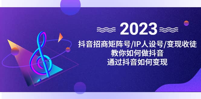 抖音/招商/矩阵号＋IP人设/号+变现/收徒，教你如何做抖音