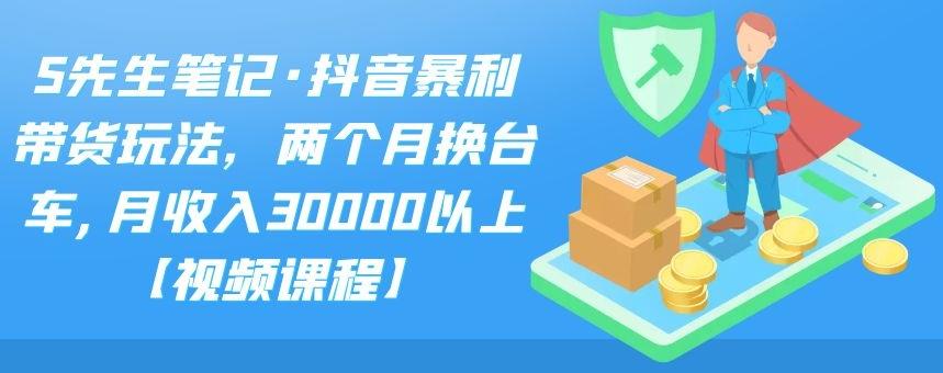 S先生笔记・抖音暴利带货玩法，两个月换台车,月收入30000以上【视频课程】