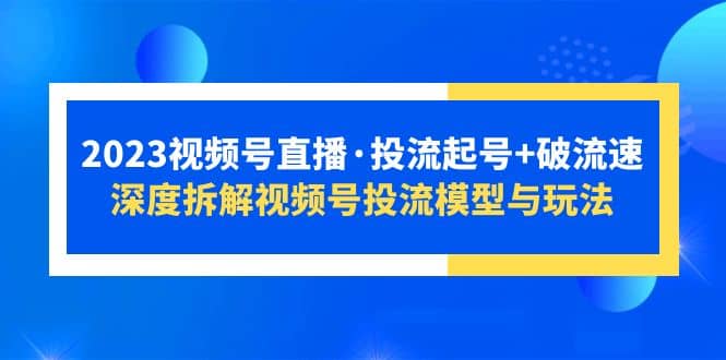 2023视频号直播・投流起号+破流速，深度拆解视频号投流模型与玩法