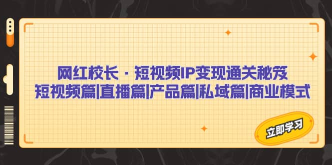 网红校长・短视频IP变现通关秘笈：短视频篇+直播篇+产品篇+私域篇+商业模式