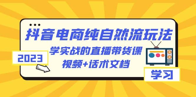 2023抖音电商・纯自然流玩法：学实战的直播带货课，视频+话术文档