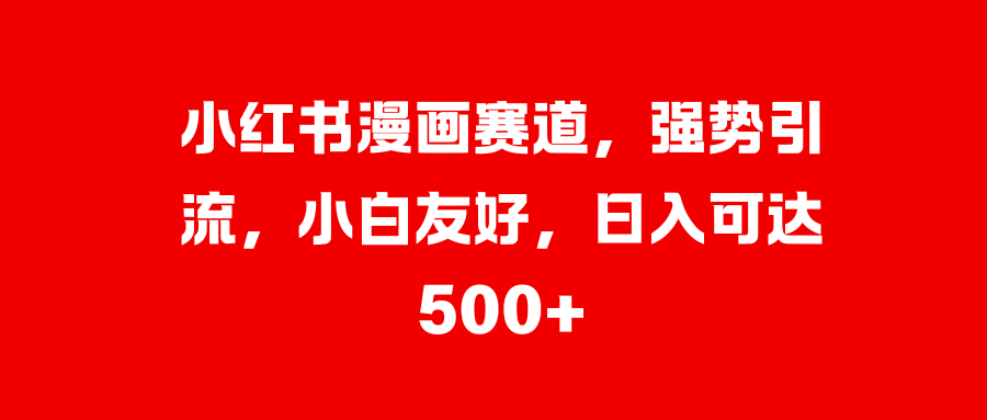 小红书漫画赛道，强势引流，小白友好，可达500+