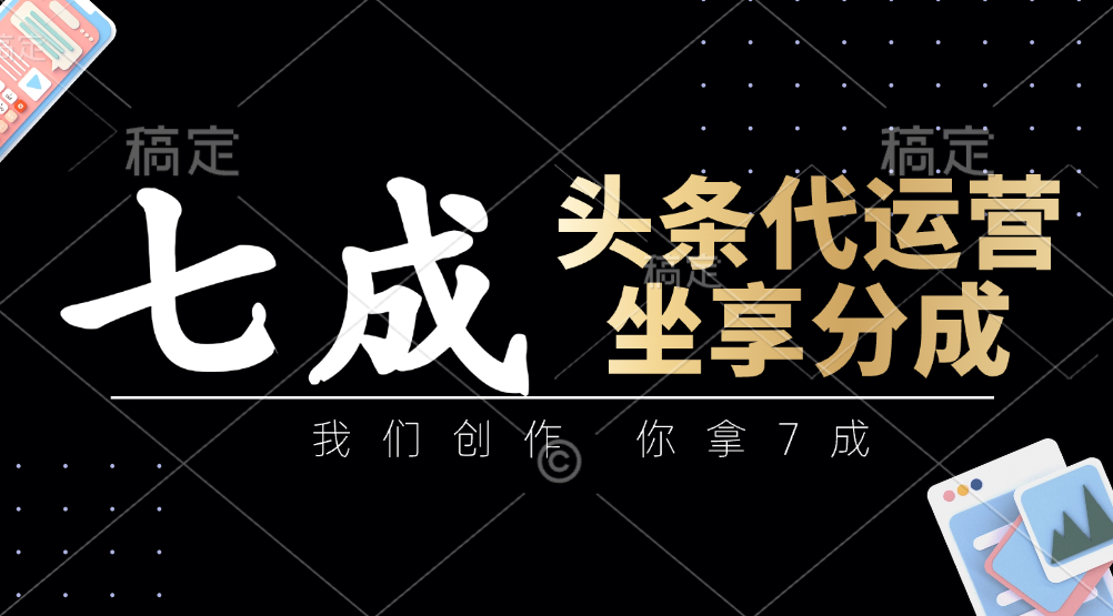 头条代运营——我们创作，你拿7成，简单操作，坐享分成